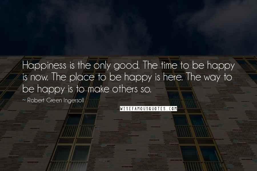 Robert Green Ingersoll quotes: Happiness is the only good. The time to be happy is now. The place to be happy is here. The way to be happy is to make others so.