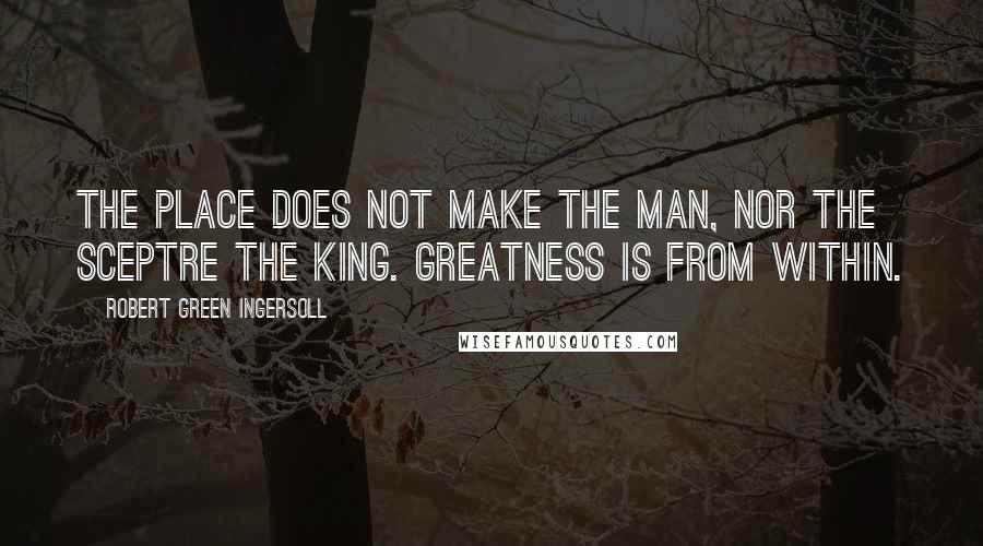 Robert Green Ingersoll quotes: The place does not make the man, nor the sceptre the king. Greatness is from within.