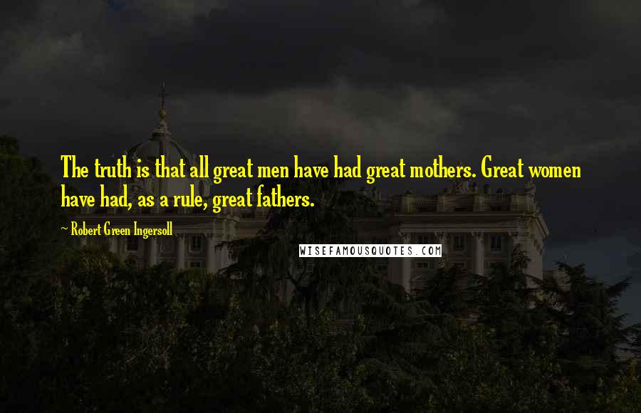 Robert Green Ingersoll quotes: The truth is that all great men have had great mothers. Great women have had, as a rule, great fathers. Robert Green Ingersoll quotes: The truth is that all great men have had great mothers. Great women have had, as a rule, great fathers.