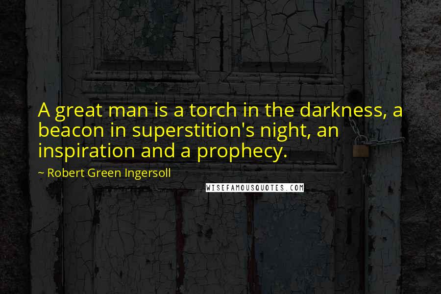 Robert Green Ingersoll quotes: A great man is a torch in the darkness, a beacon in superstition's night, an inspiration and a prophecy.