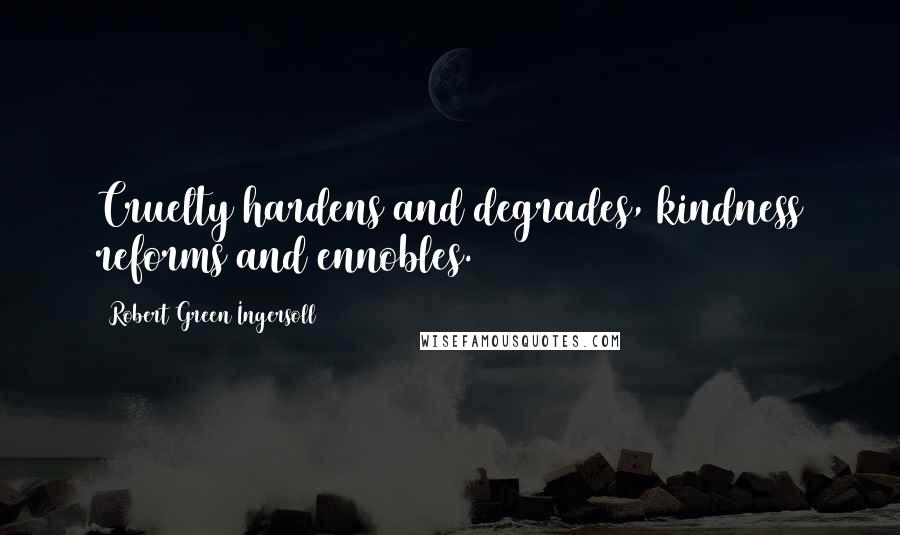 Robert Green Ingersoll quotes: Cruelty hardens and degrades, kindness reforms and ennobles.