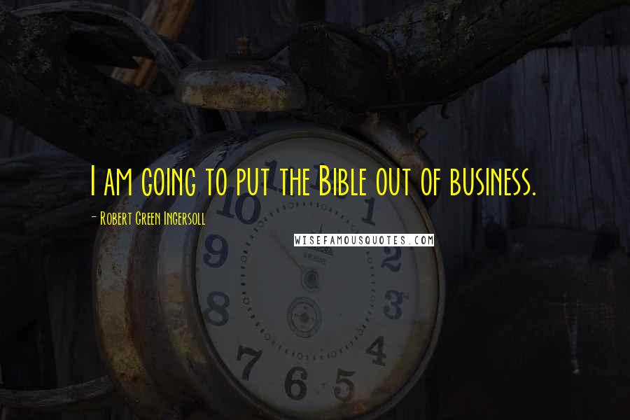Robert Green Ingersoll quotes: I am going to put the Bible out of business.