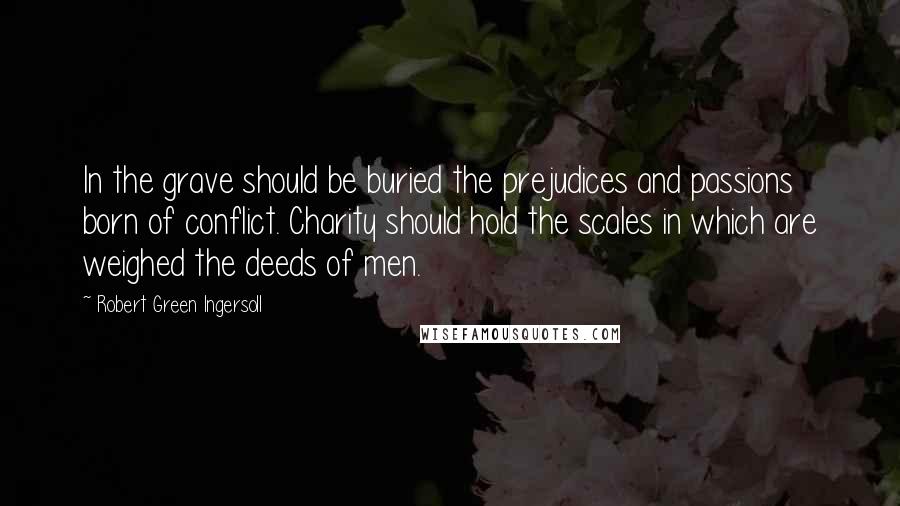 Robert Green Ingersoll quotes: In the grave should be buried the prejudices and passions born of conflict. Charity should hold the scales in which are weighed the deeds of men.