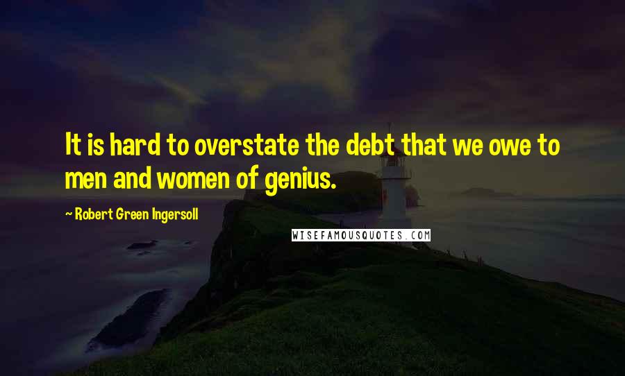 Robert Green Ingersoll quotes: It is hard to overstate the debt that we owe to men and women of genius.