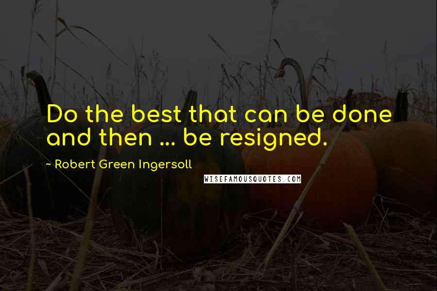 Robert Green Ingersoll quotes: Do the best that can be done and then ... be resigned.