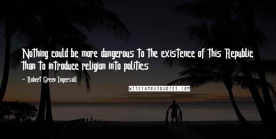 Robert Green Ingersoll quotes: Nothing could be more dangerous to the existence of this Republic than to introduce religion into politics