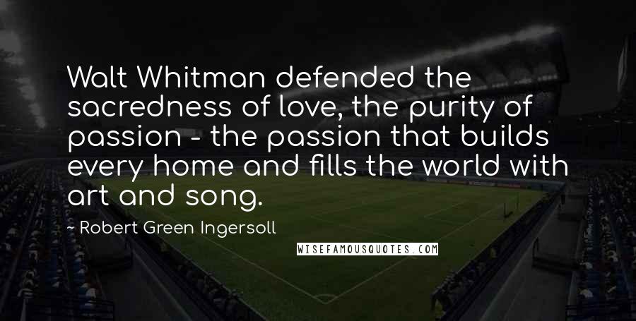 Robert Green Ingersoll quotes: Walt Whitman defended the sacredness of love, the purity of passion - the passion that builds every home and fills the world with art and song.