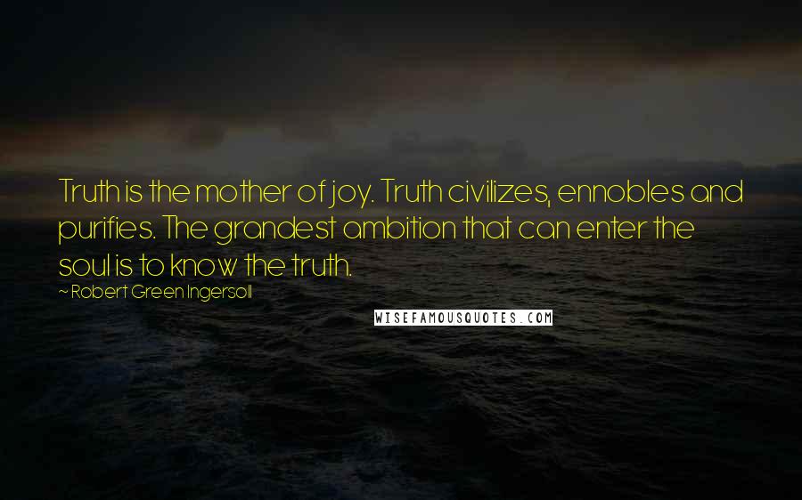 Robert Green Ingersoll quotes: Truth is the mother of joy. Truth civilizes, ennobles and purifies. The grandest ambition that can enter the soul is to know the truth.