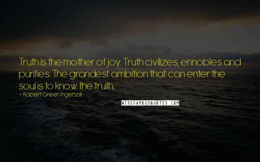 Robert Green Ingersoll quotes: Truth is the mother of joy. Truth civilizes, ennobles and purifies. The grandest ambition that can enter the soul is to know the truth. Robert Green Ingersoll quotes: Truth is the mother of joy. Truth civilizes, ennobles and purifies. The grandest ambition that can enter the soul is to know the truth.
