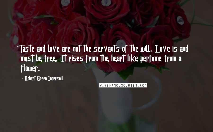 Robert Green Ingersoll quotes: Taste and love are not the servants of the will. Love is and must be free. It rises from the heart like perfume from a flower.