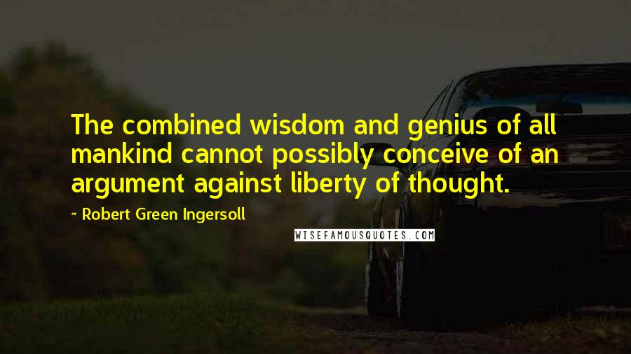 Robert Green Ingersoll quotes: The combined wisdom and genius of all mankind cannot possibly conceive of an argument against liberty of thought.
