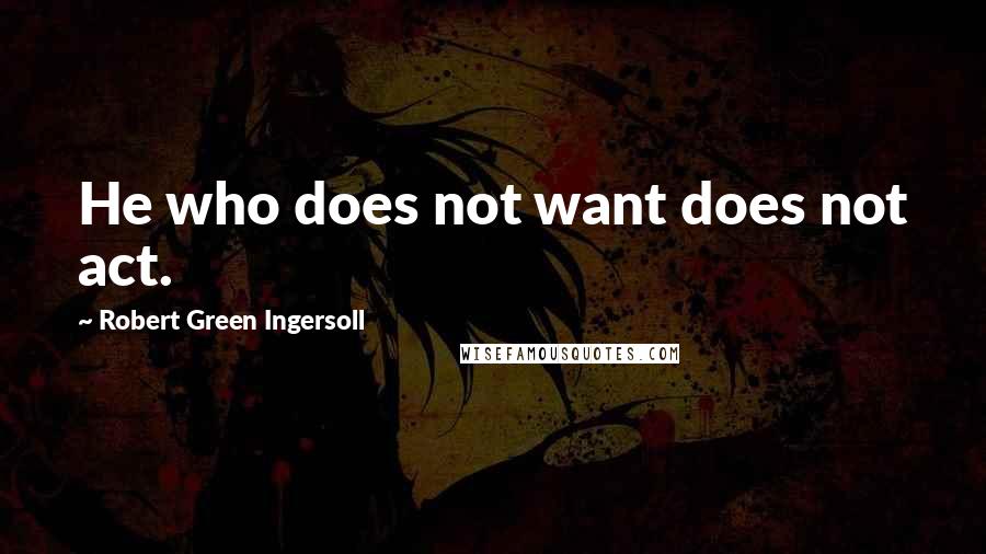 Robert Green Ingersoll quotes: He who does not want does not act.