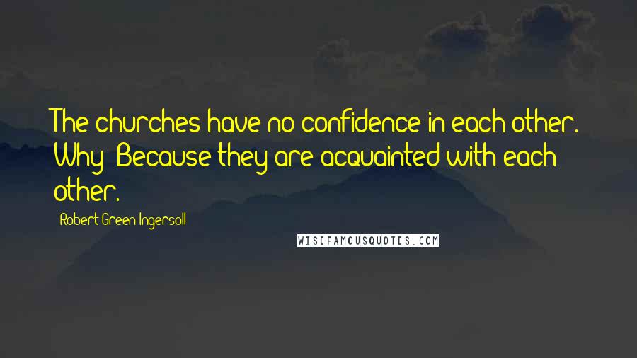 Robert Green Ingersoll quotes: The churches have no confidence in each other. Why? Because they are acquainted with each other.