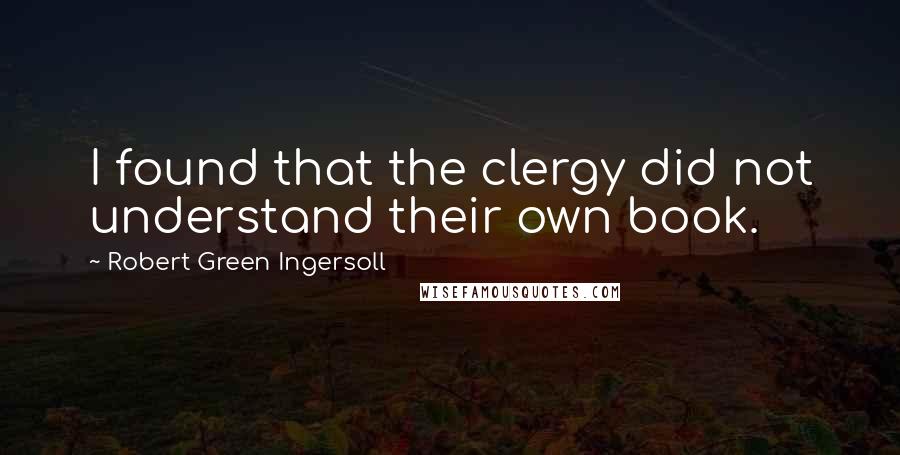 Robert Green Ingersoll quotes: I found that the clergy did not understand their own book.
