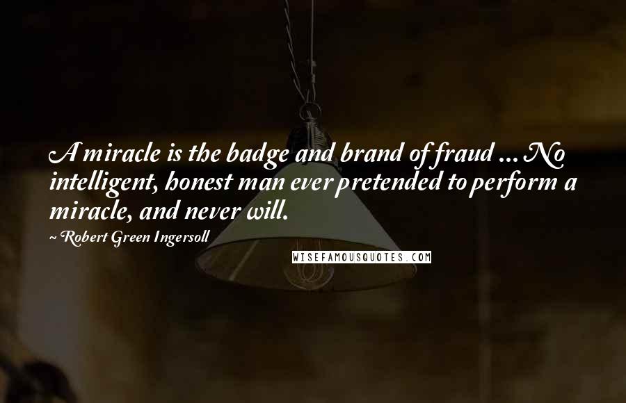 Robert Green Ingersoll quotes: A miracle is the badge and brand of fraud ... No intelligent, honest man ever pretended to perform a miracle, and never will.