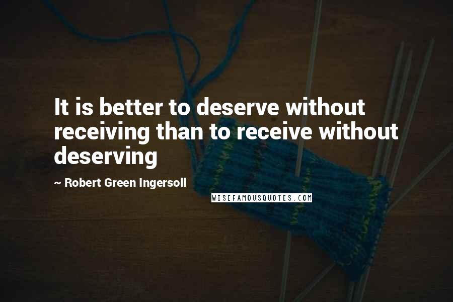 Robert Green Ingersoll quotes: It is better to deserve without receiving than to receive without deserving