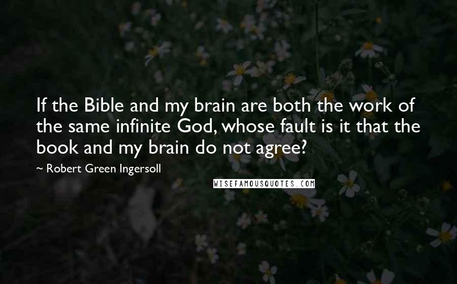 Robert Green Ingersoll quotes: If the Bible and my brain are both the work of the same infinite God, whose fault is it that the book and my brain do not agree?