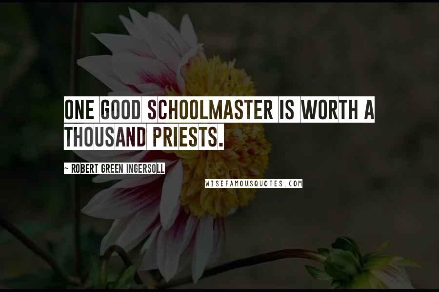 Robert Green Ingersoll quotes: One good schoolmaster is worth a thousand priests.