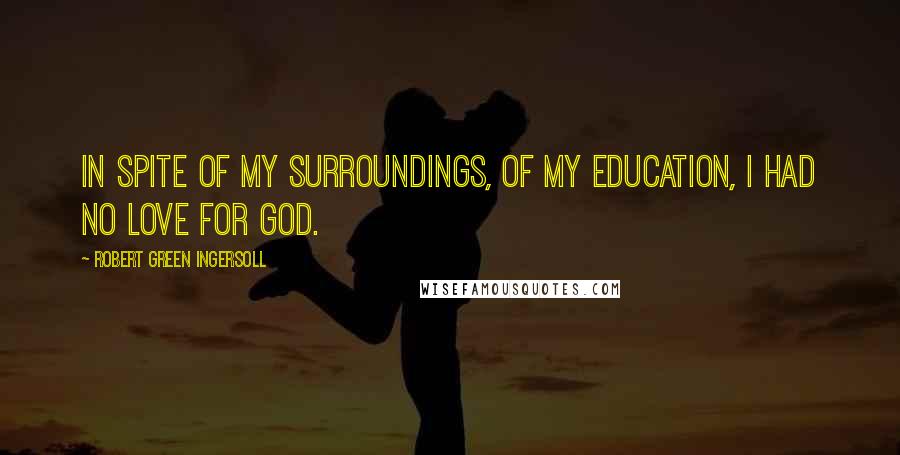 Robert Green Ingersoll quotes: In spite of my surroundings, of my education, I had no love for God.