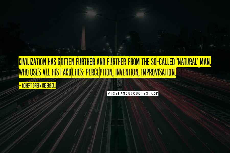 Robert Green Ingersoll quotes: Civilization has gotten further and further from the so-called 'natural' man, who uses all his faculties: perception, invention, improvisation.