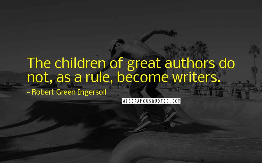 Robert Green Ingersoll quotes: The children of great authors do not, as a rule, become writers.