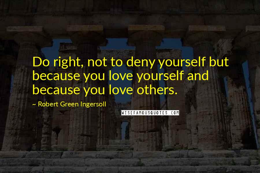 Robert Green Ingersoll quotes: Do right, not to deny yourself but because you love yourself and because you love others.