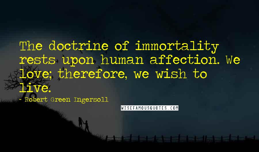 Robert Green Ingersoll quotes: The doctrine of immortality rests upon human affection. We love; therefore, we wish to live.