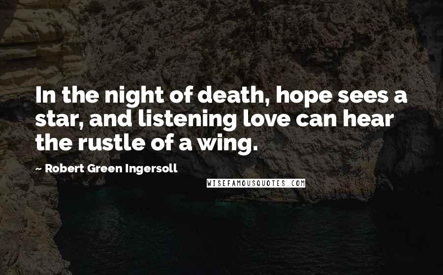 Robert Green Ingersoll quotes: In the night of death, hope sees a star, and listening love can hear the rustle of a wing.
