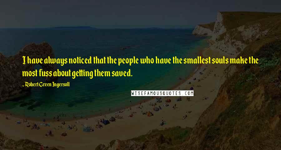 Robert Green Ingersoll quotes: I have always noticed that the people who have the smallest souls make the most fuss about getting them saved.