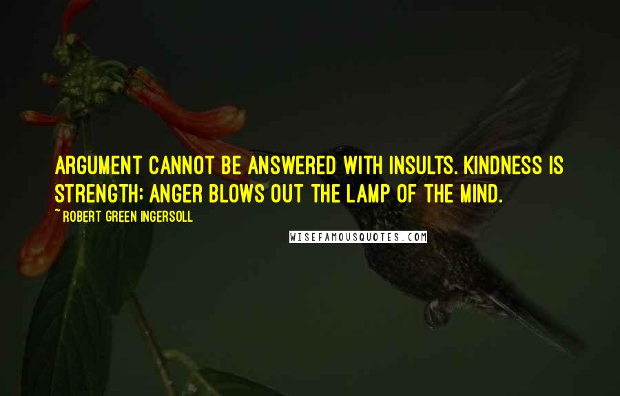 Robert Green Ingersoll quotes: Argument cannot be answered with insults. Kindness is strength; anger blows out the lamp of the mind.