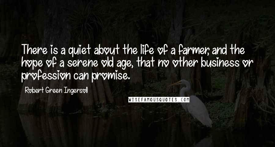 Robert Green Ingersoll quotes: There is a quiet about the life of a farmer, and the hope of a serene old age, that no other business or profession can promise.