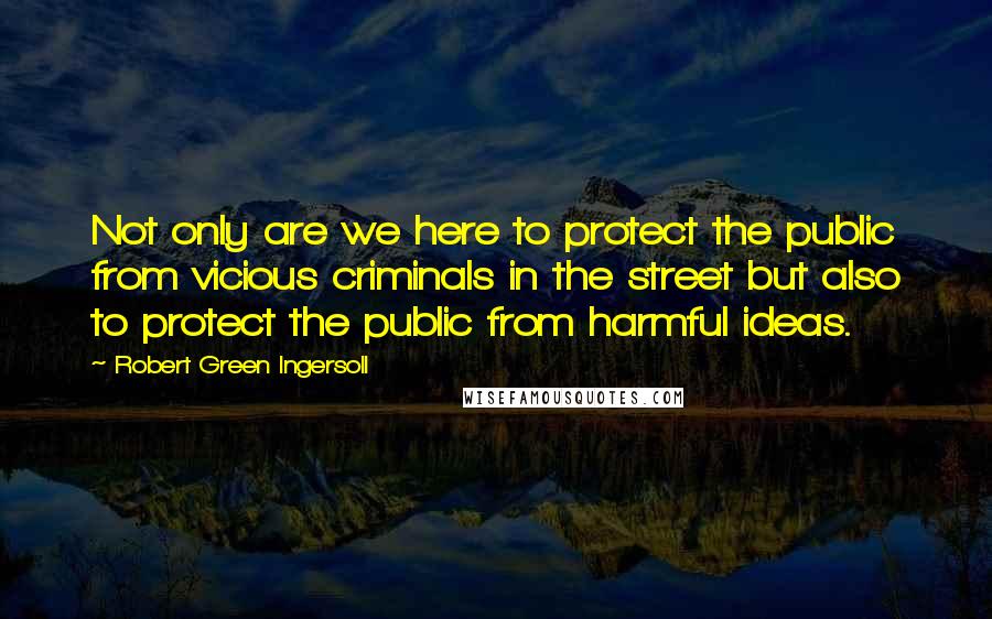 Robert Green Ingersoll quotes: Not only are we here to protect the public from vicious criminals in the street but also to protect the public from harmful ideas. Robert Green Ingersoll quotes: Not only are we here to protect the public from vicious criminals in the street but also to protect the public from harmful ideas.