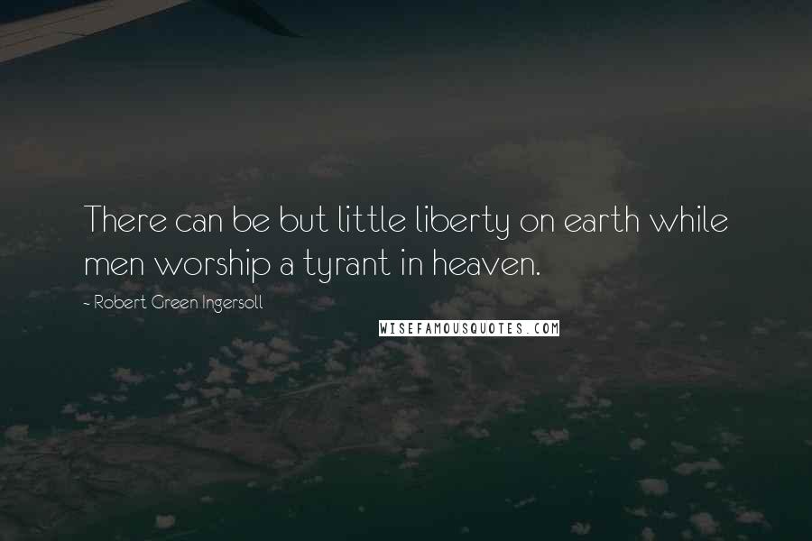 Robert Green Ingersoll quotes: There can be but little liberty on earth while men worship a tyrant in heaven.
