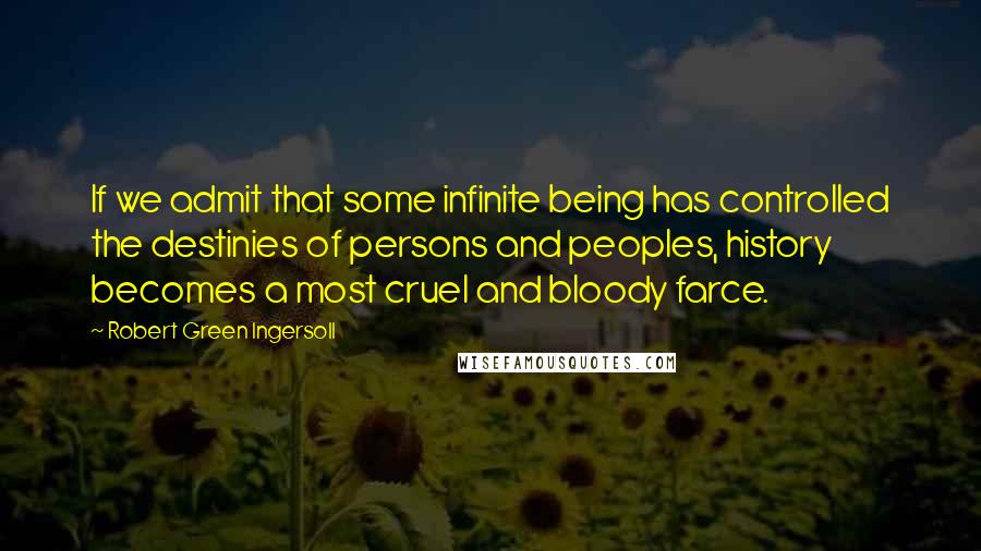 Robert Green Ingersoll quotes: If we admit that some infinite being has controlled the destinies of persons and peoples, history becomes a most cruel and bloody farce.