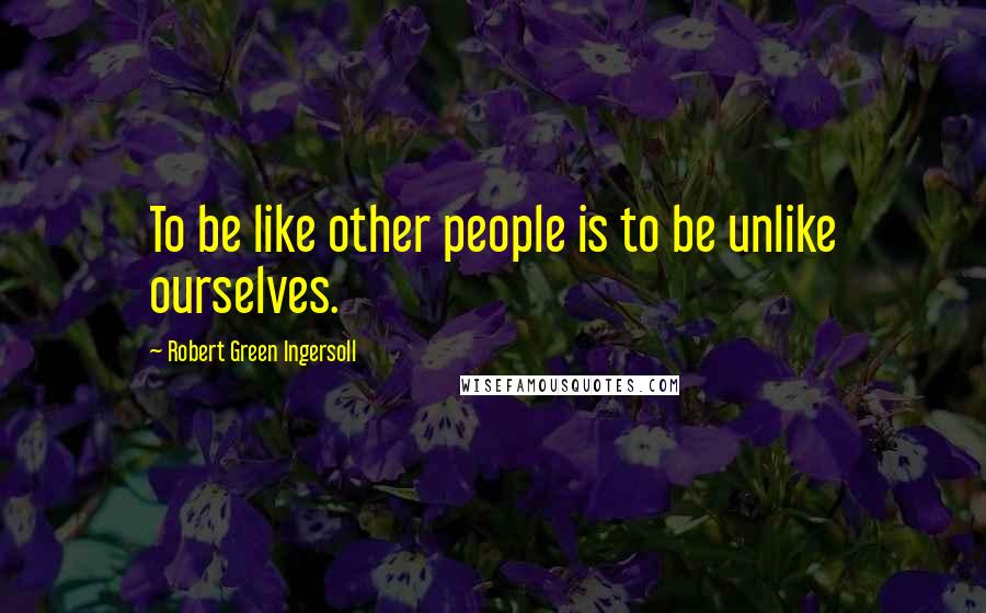 Robert Green Ingersoll quotes: To be like other people is to be unlike ourselves.