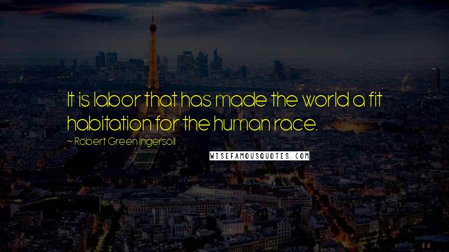 Robert Green Ingersoll quotes: It is labor that has made the world a fit habitation for the human race.