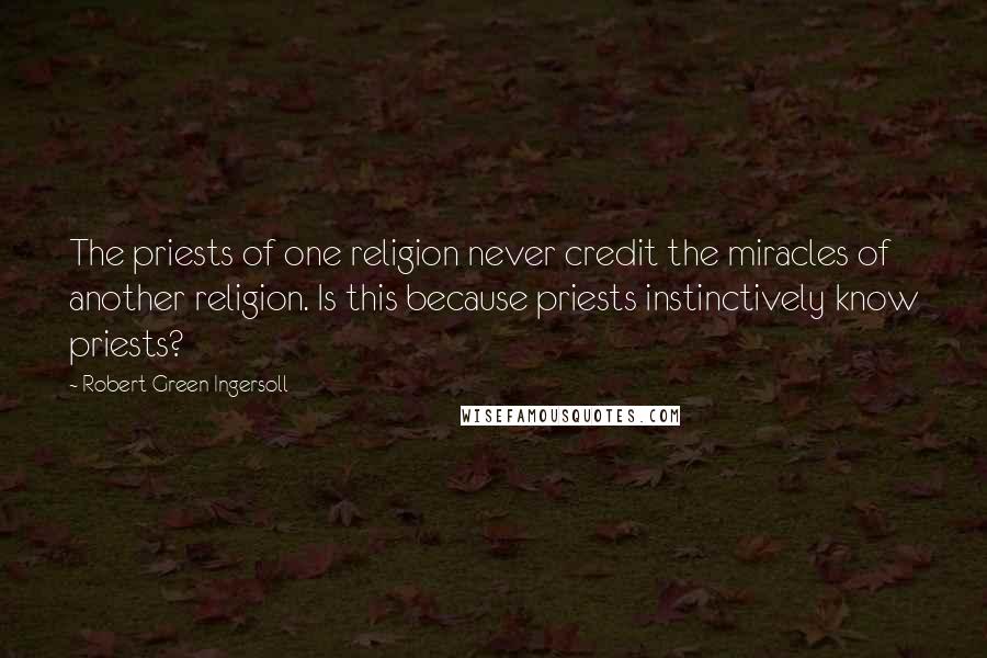 Robert Green Ingersoll quotes: The priests of one religion never credit the miracles of another religion. Is this because priests instinctively know priests?