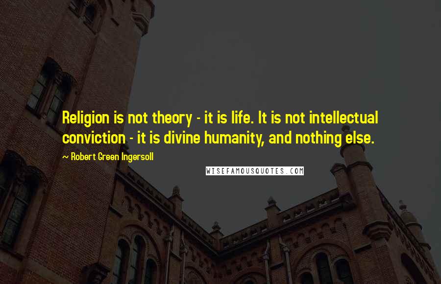 Robert Green Ingersoll quotes: Religion is not theory - it is life. It is not intellectual conviction - it is divine humanity, and nothing else.