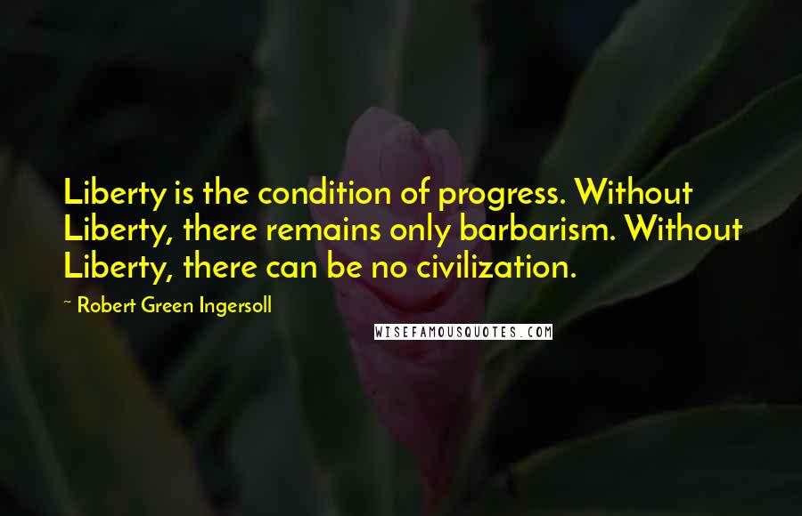 Robert Green Ingersoll quotes: Liberty is the condition of progress. Without Liberty, there remains only barbarism. Without Liberty, there can be no civilization.