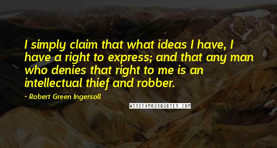 Robert Green Ingersoll quotes: I simply claim that what ideas I have, I have a right to express; and that any man who denies that right to me is an intellectual thief and robber. Robert Green Ingersoll quotes: I simply claim that what ideas I have, I have a right to express; and that any man who denies that right to me is an intellectual thief and robber.