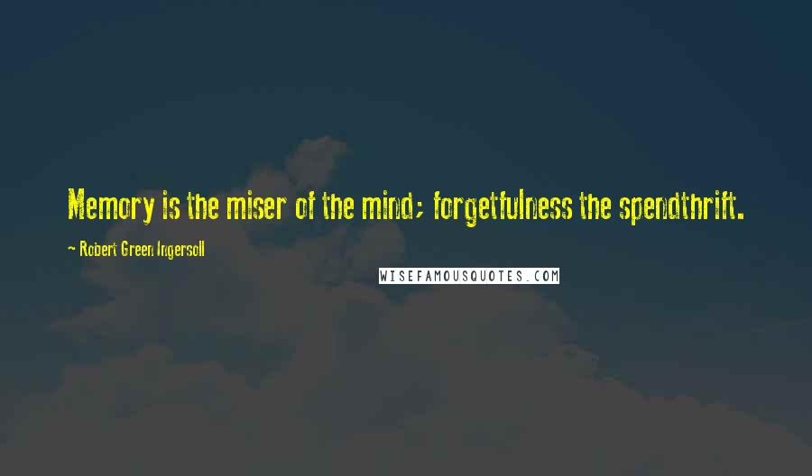 Robert Green Ingersoll quotes: Memory is the miser of the mind; forgetfulness the spendthrift.