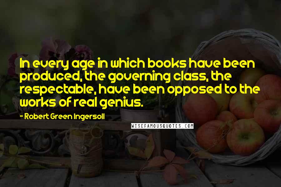 Robert Green Ingersoll quotes: In every age in which books have been produced, the governing class, the respectable, have been opposed to the works of real genius. Robert Green Ingersoll quotes: In every age in which books have been produced, the governing class, the respectable, have been opposed to the works of real genius.