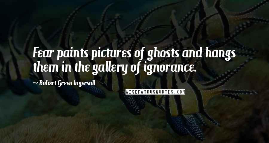 Robert Green Ingersoll quotes: Fear paints pictures of ghosts and hangs them in the gallery of ignorance.