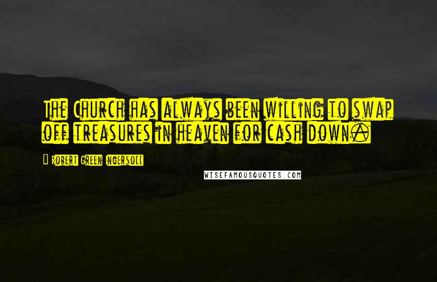 Robert Green Ingersoll quotes: The Church has always been willing to swap off treasures in heaven for cash down.