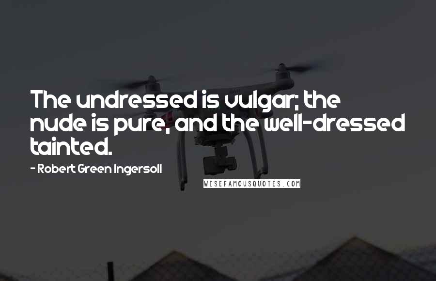 Robert Green Ingersoll quotes: The undressed is vulgar; the nude is pure, and the well-dressed tainted.