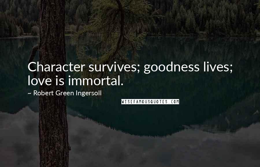 Robert Green Ingersoll quotes: Character survives; goodness lives; love is immortal.