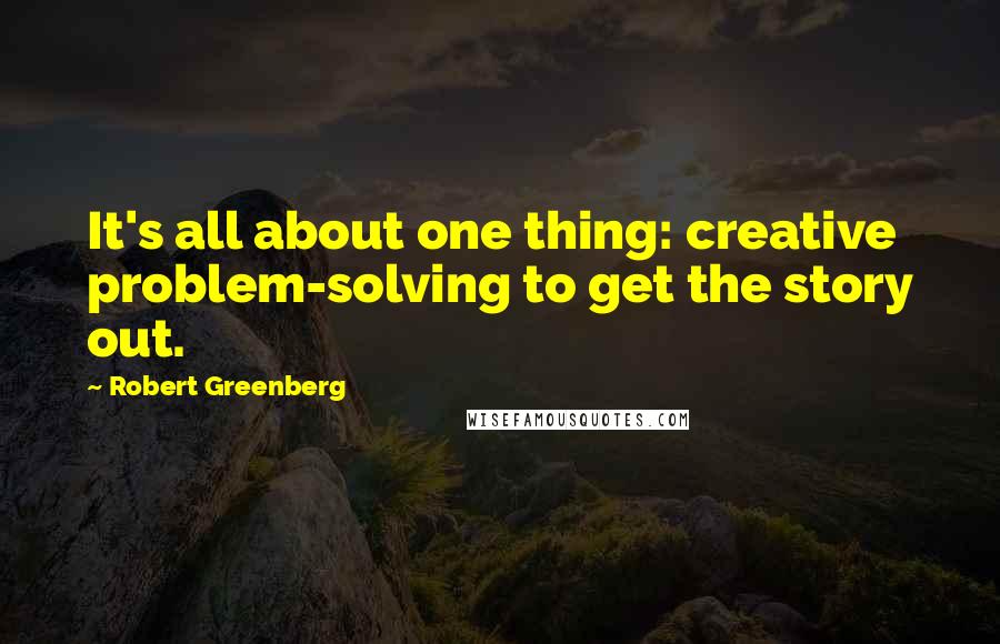 Robert Greenberg quotes: It's all about one thing: creative problem-solving to get the story out.