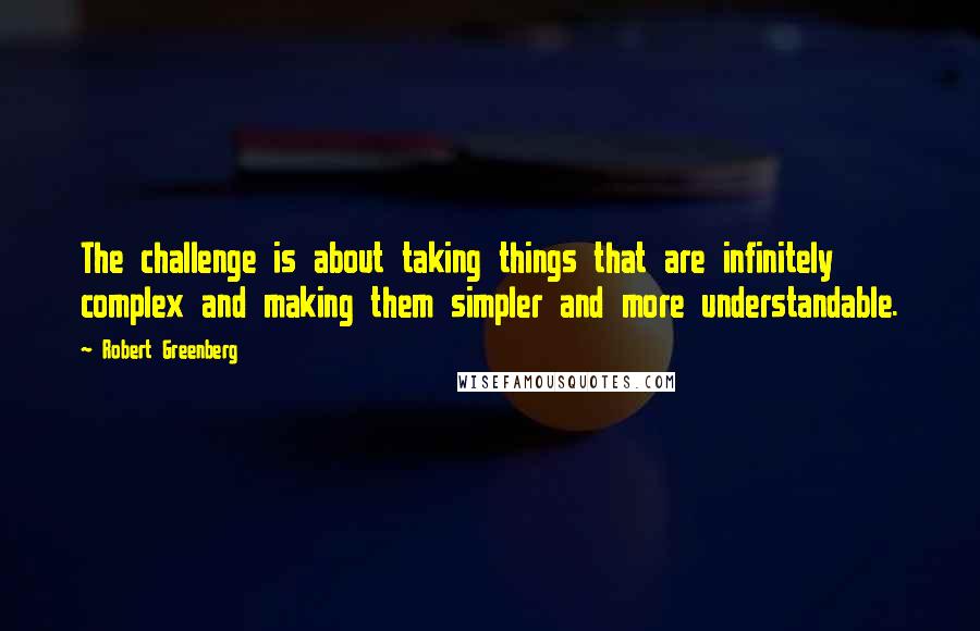 Robert Greenberg quotes: The challenge is about taking things that are infinitely complex and making them simpler and more understandable. Robert Greenberg quotes: The challenge is about taking things that are infinitely complex and making them simpler and more understandable.
