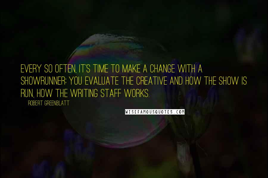 Robert Greenblatt quotes: Every so often, it's time to make a change with a showrunner; you evaluate the creative and how the show is run, how the writing staff works. Robert Greenblatt quotes: Every so often, it's time to make a change with a showrunner; you evaluate the creative and how the show is run, how the writing staff works.