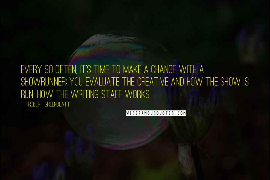 Robert Greenblatt quotes: Every so often, it's time to make a change with a showrunner; you evaluate the creative and how the show is run, how the writing staff works.